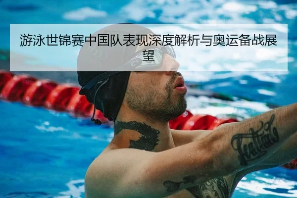 游泳世锦赛中国队表现深度解析与奥运备战展望